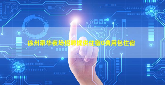 徐州豪华夜场招聘提供住宿0费用包住宿