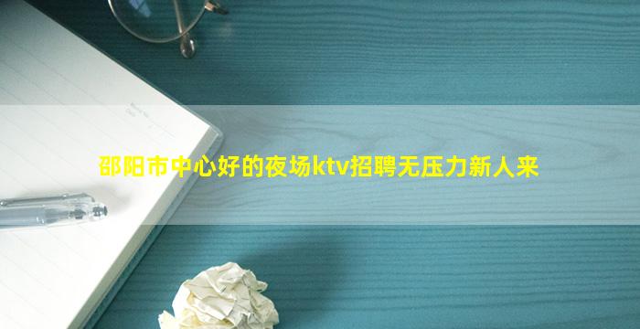 邵阳市中心好的夜场ktv招聘无压力新人来